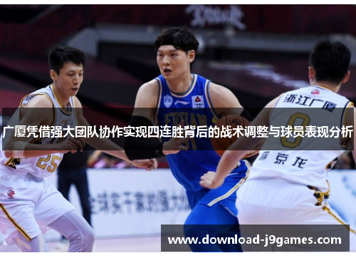 广厦凭借强大团队协作实现四连胜背后的战术调整与球员表现分析