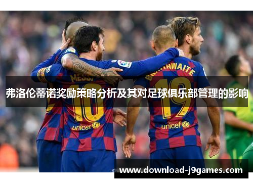 弗洛伦蒂诺奖励策略分析及其对足球俱乐部管理的影响 弗洛伦蒂诺奖励策略分析及其对足球俱乐部管理的影响