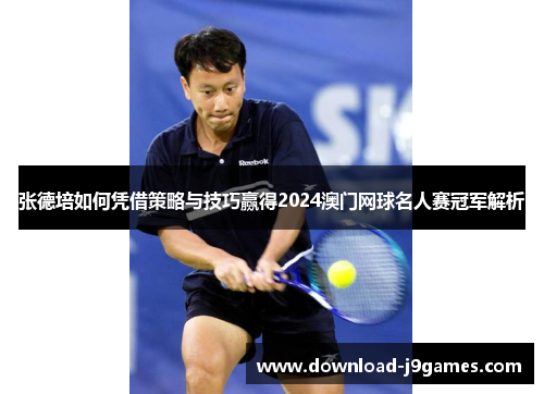 张德培如何凭借策略与技巧赢得2024澳门网球名人赛冠军解析