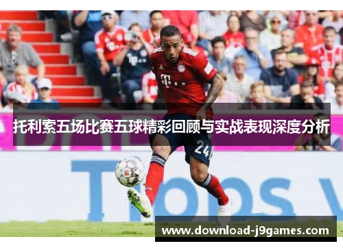 托利索五场比赛五球精彩回顾与实战表现深度分析