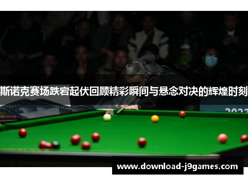 斯诺克赛场跌宕起伏回顾精彩瞬间与悬念对决的辉煌时刻
