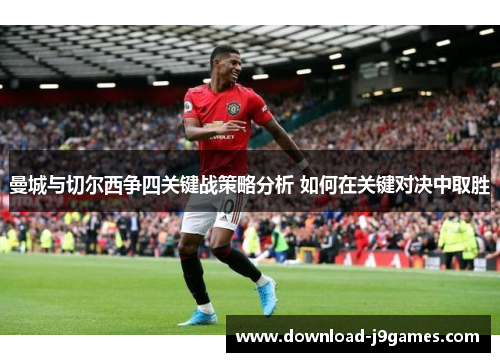 曼城与切尔西争四关键战策略分析 如何在关键对决中取胜 曼城与切尔西争四关键战策略分析 如何在关键对决中取胜