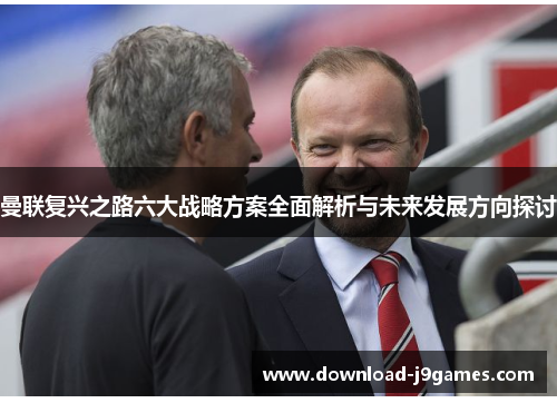 曼联复兴之路六大战略方案全面解析与未来发展方向探讨