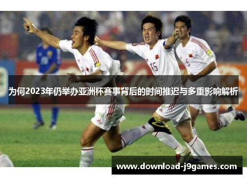 为何2023年仍举办亚洲杯赛事背后的时间推迟与多重影响解析