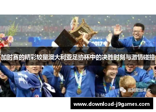 加时赛的精彩较量澳大利亚足协杯中的决胜时刻与激情碰撞 加时赛的精彩较量澳大利亚足协杯中的决胜时刻与激情碰撞