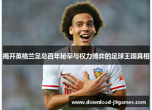 揭开英格兰足总百年秘辛与权力博弈的足球王国真相