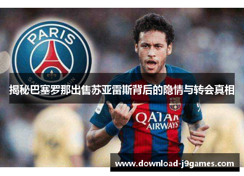 揭秘巴塞罗那出售苏亚雷斯背后的隐情与转会真相 揭秘巴塞罗那出售苏亚雷斯背后的隐情与转会真相