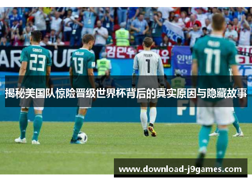 揭秘美国队惊险晋级世界杯背后的真实原因与隐藏故事