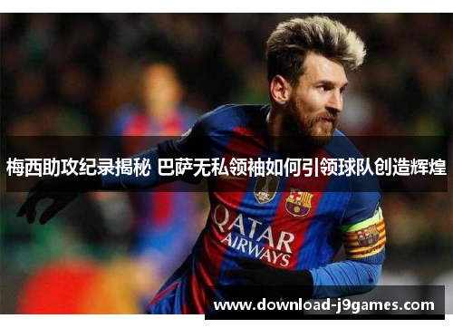 梅西助攻纪录揭秘 巴萨无私领袖如何引领球队创造辉煌