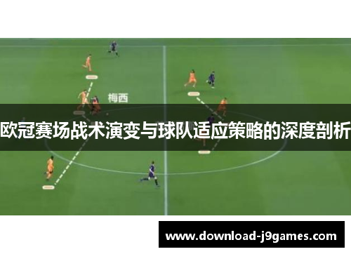 欧冠赛场战术演变与球队适应策略的深度剖析 欧冠赛场战术演变与球队适应策略的深度剖析
