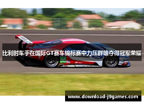 比利时车手在国际GT赛车锦标赛中力压群雄夺得冠军荣耀