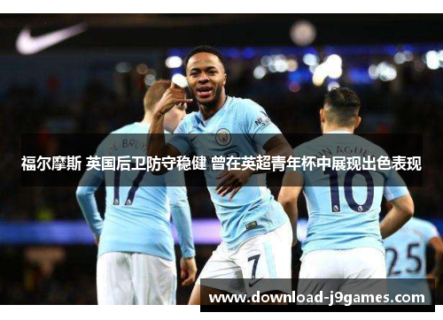 福尔摩斯 英国后卫防守稳健 曾在英超青年杯中展现出色表现 福尔摩斯 英国后卫防守稳健 曾在英超青年杯中展现出色表现