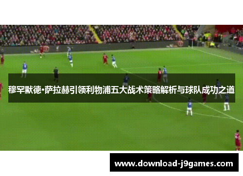 穆罕默德·萨拉赫引领利物浦五大战术策略解析与球队成功之道 穆罕默德·萨拉赫引领利物浦五大战术策略解析与球队成功之道