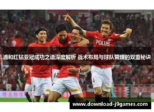 浦和红钻亚冠成功之道深度解析 战术布局与球队管理的双重秘诀