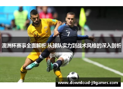 澳洲杯赛事全面解析 从球队实力到战术风格的深入剖析 澳洲杯赛事全面解析 从球队实力到战术风格的深入剖析