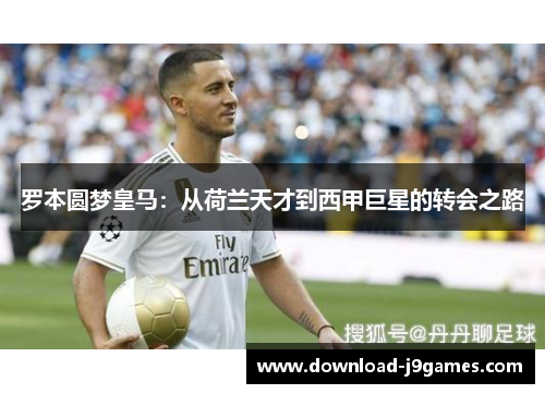 罗本圆梦皇马:从荷兰天才到西甲巨星的转会之路 罗本圆梦皇马:从荷兰天才到西甲巨星的转会之路