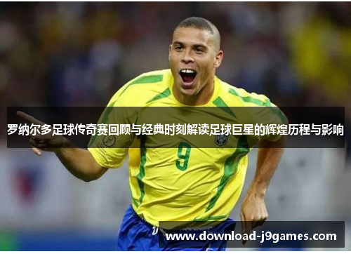 罗纳尔多足球传奇赛回顾与经典时刻解读足球巨星的辉煌历程与影响 罗纳尔多足球传奇赛回顾与经典时刻解读足球巨星的辉煌历程与影响