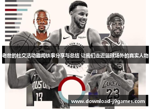 老詹的社交活动趣闻轶事分享与总结 让我们走近篮球场外的真实人物 老詹的社交活动趣闻轶事分享与总结 让我们走近篮球场外的真实人物