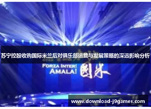 苏宁控股收购国际米兰后对俱乐部运营与发展策略的深远影响分析 苏宁控股收购国际米兰后对俱乐部运营与发展策略的深远影响分析