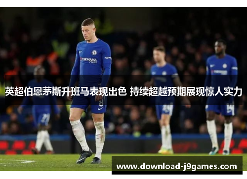 英超伯恩茅斯升班马表现出色 持续超越预期展现惊人实力 英超伯恩茅斯升班马表现出色 持续超越预期展现惊人实力