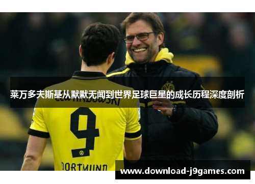 莱万多夫斯基从默默无闻到世界足球巨星的成长历程深度剖析