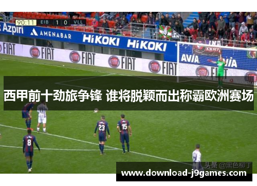 西甲前十劲旅争锋 谁将脱颖而出称霸欧洲赛场 西甲前十劲旅争锋 谁将脱颖而出称霸欧洲赛场