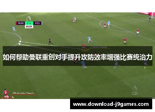 如何帮助曼联重创对手提升攻防效率增强比赛统治力