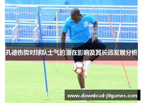 孔德伤势对球队士气的潜在影响及其长远发展分析