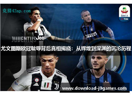 尤文图斯欧冠耻辱背后真相揭晓:从辉煌到深渊的沉沦历程 尤文图斯欧冠耻辱背后真相揭晓:从辉煌到深渊的沉沦历程