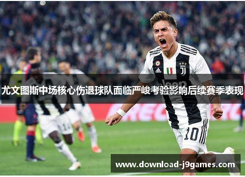 尤文图斯中场核心伤退球队面临严峻考验影响后续赛季表现 尤文图斯中场核心伤退球队面临严峻考验影响后续赛季表现