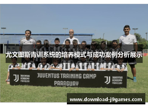 尤文图斯青训系统的培养模式与成功案例分析展示 尤文图斯青训系统的培养模式与成功案例分析展示