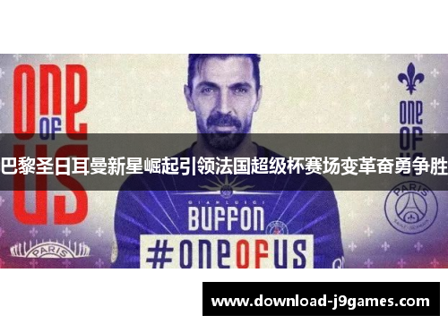 巴黎圣日耳曼新星崛起引领法国超级杯赛场变革奋勇争胜 巴黎圣日耳曼新星崛起引领法国超级杯赛场变革奋勇争胜
