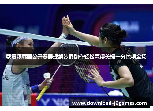 戴资颖韩国公开赛展现绝妙假动作轻松赢得关键一分惊艳全场