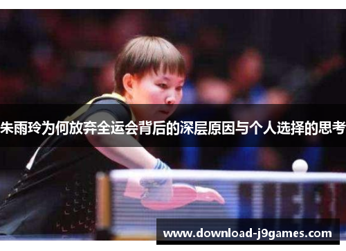 朱雨玲为何放弃全运会背后的深层原因与个人选择的思考