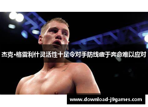 杰克·格雷利什灵活性十足令对手防线疲于奔命难以应对