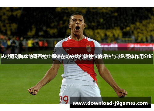 从欧冠对阵摩纳哥看拉什福德在防守端的隐性价值评估与球队整体作用分析