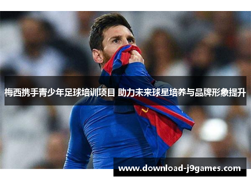 梅西携手青少年足球培训项目 助力未来球星培养与品牌形象提升