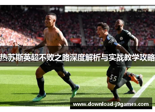 热苏斯英超不败之路深度解析与实战教学攻略