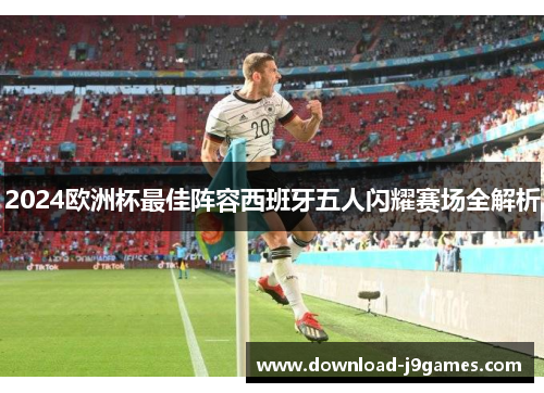 2024欧洲杯最佳阵容西班牙五人闪耀赛场全解析 2024欧洲杯最佳阵容西班牙五人闪耀赛场全解析