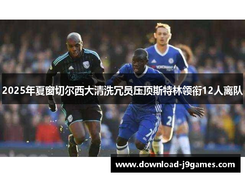 2025年夏窗切尔西大清洗冗员压顶斯特林领衔12人离队 2025年夏窗切尔西大清洗冗员压顶斯特林领衔12人离队