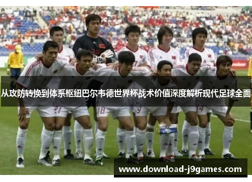 从攻防转换到体系枢纽巴尔韦德世界杯战术价值深度解析现代足球全面 从攻防转换到体系枢纽巴尔韦德世界杯战术价值深度解析现代足球全面