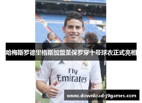 哈梅斯罗德里格斯加盟圣保罗穿十号球衣正式亮相 哈梅斯罗德里格斯加盟圣保罗穿十号球衣正式亮相