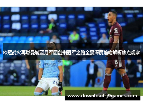欧冠战火再燃曼城蓝月军团剑指冠军之路全景深度前瞻解析焦点观察 欧冠战火再燃曼城蓝月军团剑指冠军之路全景深度前瞻解析焦点观察