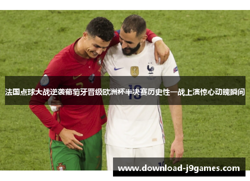 法国点球大战逆袭葡萄牙晋级欧洲杯半决赛历史性一战上演惊心动魄瞬间