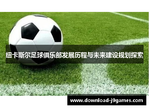 纽卡斯尔足球俱乐部发展历程与未来建设规划探索