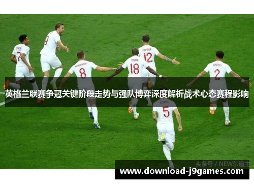 英格兰联赛争冠关键阶段走势与强队博弈深度解析战术心态赛程影响