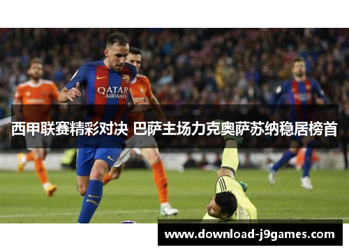 西甲联赛精彩对决 巴萨主场力克奥萨苏纳稳居榜首