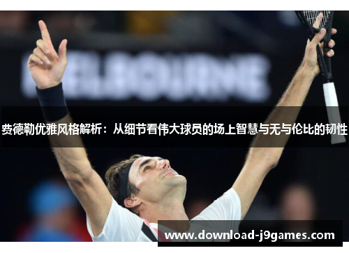 费德勒优雅风格解析：从细节看伟大球员的场上智慧与无与伦比的韧性