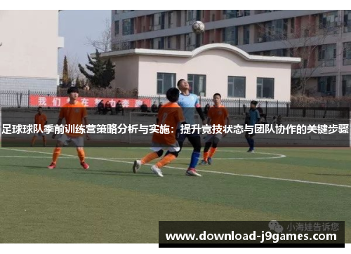 足球球队季前训练营策略分析与实施：提升竞技状态与团队协作的关键步骤