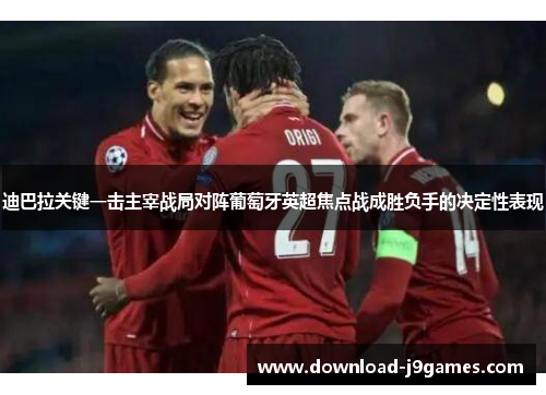 迪巴拉关键一击主宰战局对阵葡萄牙英超焦点战成胜负手的决定性表现